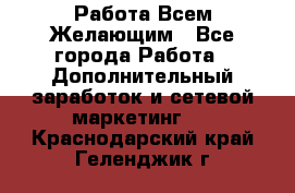 Работа Всем Желающим - Все города Работа » Дополнительный заработок и сетевой маркетинг   . Краснодарский край,Геленджик г.